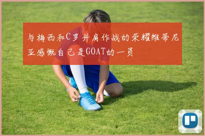 与梅西和C罗并肩作战的荣耀维蒂尼亚感慨自己是GOAT的一员
