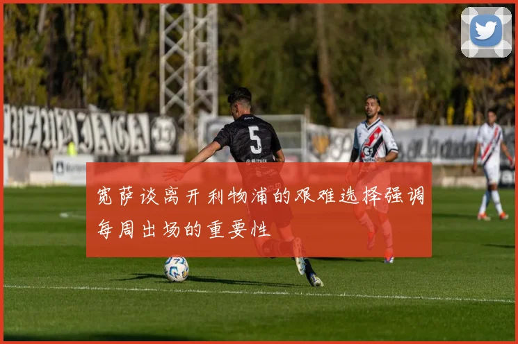 宽萨谈离开利物浦的艰难选择强调每周出场的重要性