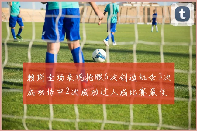 赖斯全场表现抢眼6次创造机会3次成功传中2次成功过人成比赛最佳
