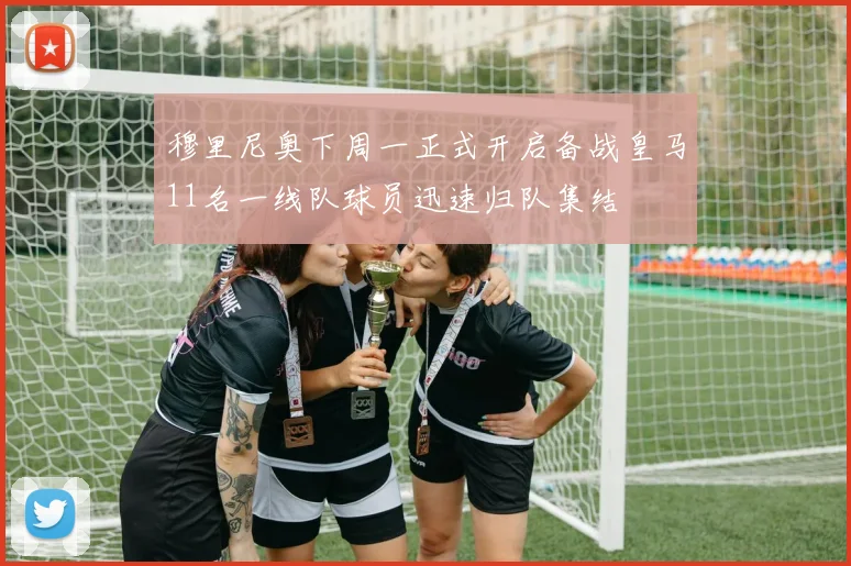穆里尼奥下周一正式开启备战皇马11名一线队球员迅速归队集结