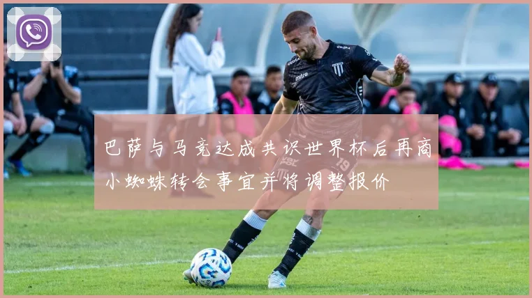 巴萨与马竞达成共识世界杯后再商小蜘蛛转会事宜并将调整报价