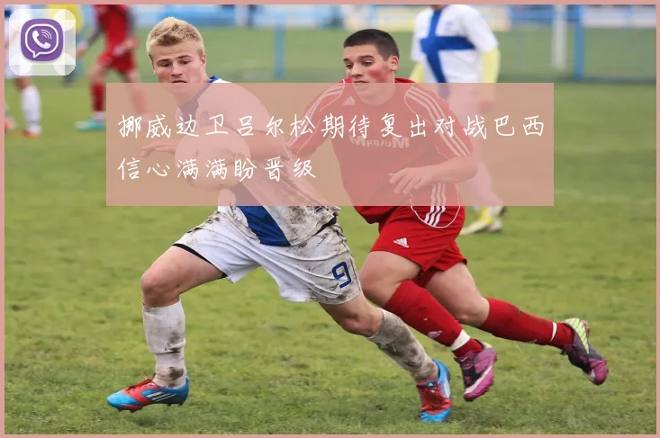 挪威边卫吕尔松期待复出对战巴西信心满满盼晋级