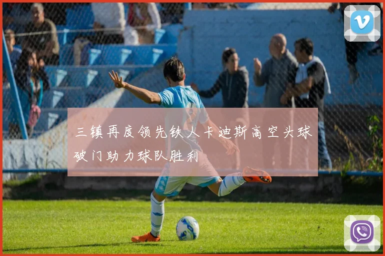 三镇再度领先铁人卡迪斯高空头球破门助力球队胜利
