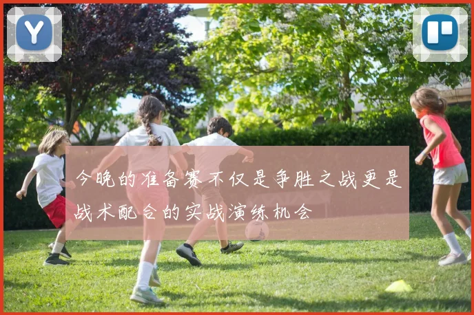 今晚的准备赛不仅是争胜之战更是战术配合的实战演练机会