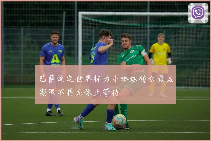 巴萨设定世界杯为小蜘蛛转会最后期限不再无休止等待