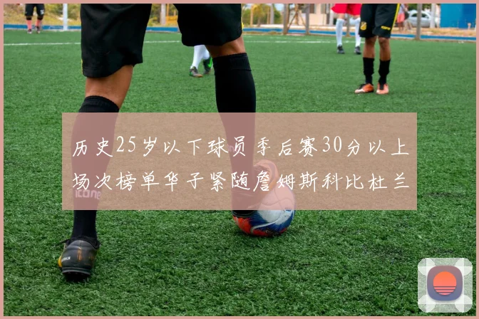 历史25岁以下球员季后赛30分以上场次榜单华子紧随詹姆斯科比杜兰特之后