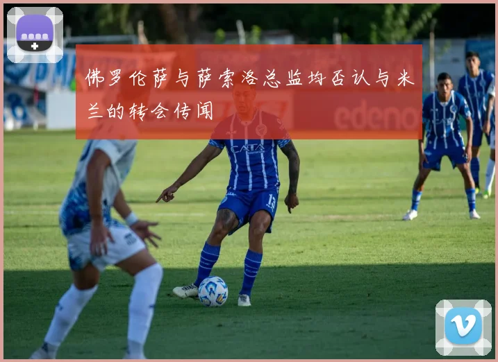 佛罗伦萨与萨索洛总监均否认与米兰的转会传闻