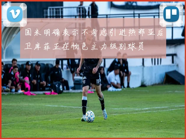 国米明确表示不考虑引进热那亚后卫库菲正在物色主力级别球员