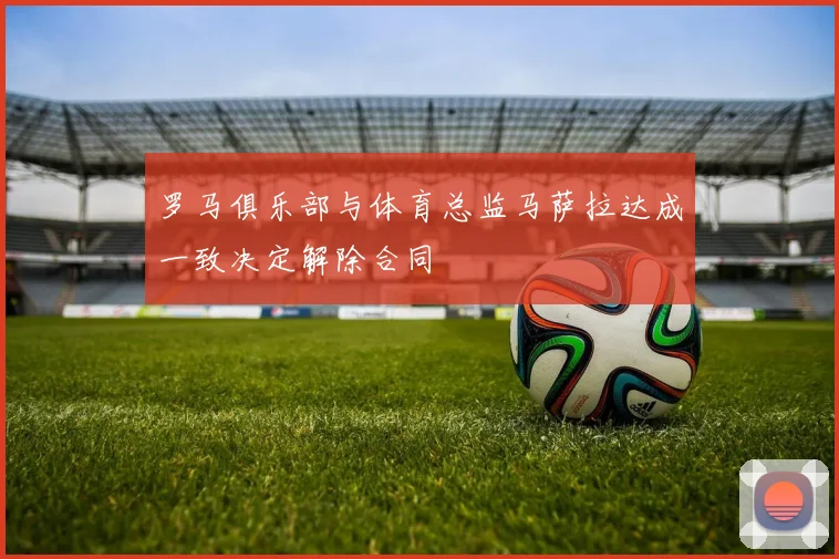 罗马俱乐部与体育总监马萨拉达成一致决定解除合同