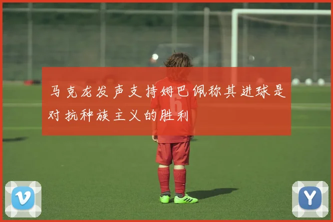 马克龙发声支持姆巴佩称其进球是对抗种族主义的胜利