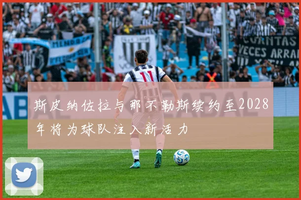 斯皮纳佐拉与那不勒斯续约至2028年将为球队注入新活力