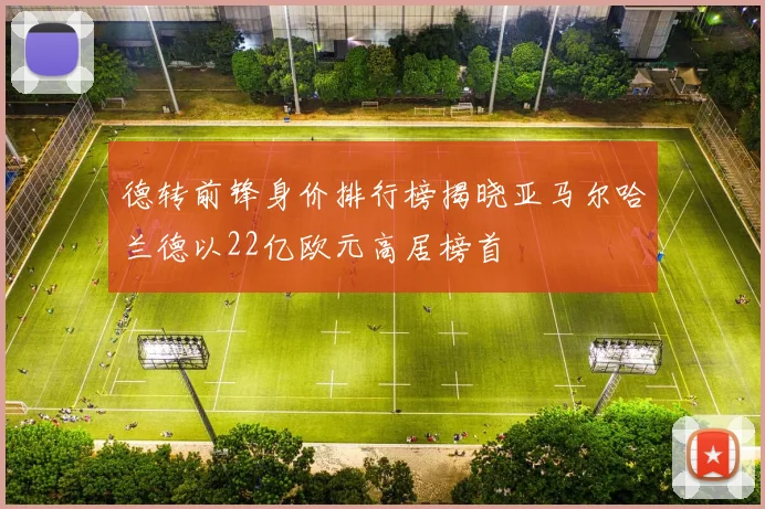 德转前锋身价排行榜揭晓亚马尔哈兰德以22亿欧元高居榜首