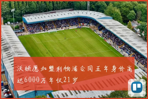 沃顿愿加盟利物浦合同五年身价高达6000万年仅21岁