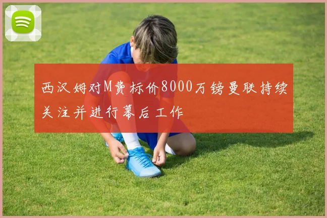 西汉姆对M费标价8000万镑曼联持续关注并进行幕后工作