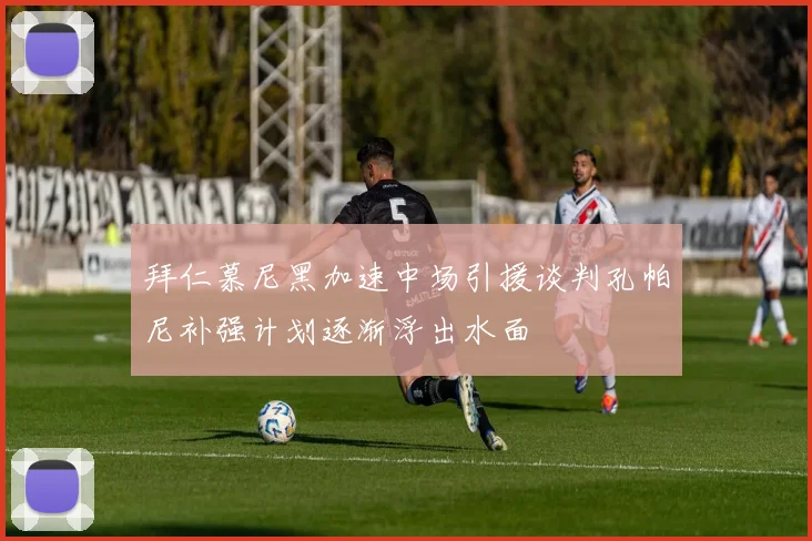拜仁慕尼黑加速中场引援谈判孔帕尼补强计划逐渐浮出水面
