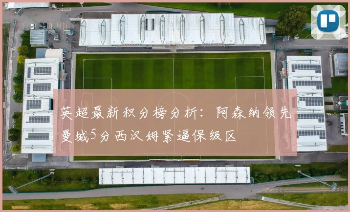 英超最新积分榜分析：阿森纳领先曼城5分西汉姆紧逼保级区