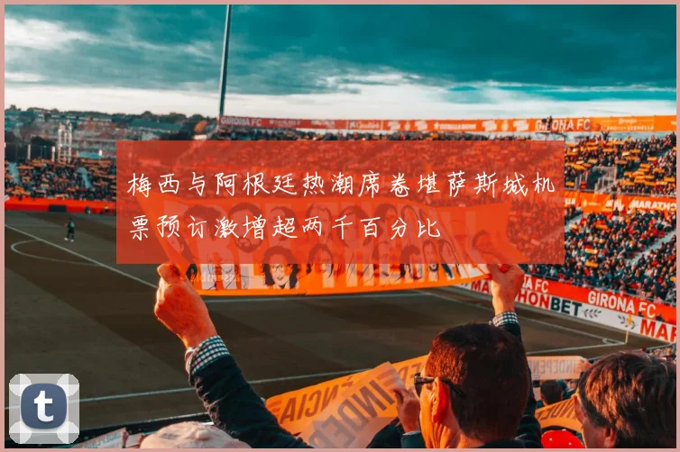 梅西与阿根廷热潮席卷堪萨斯城机票预订激增超两千百分比