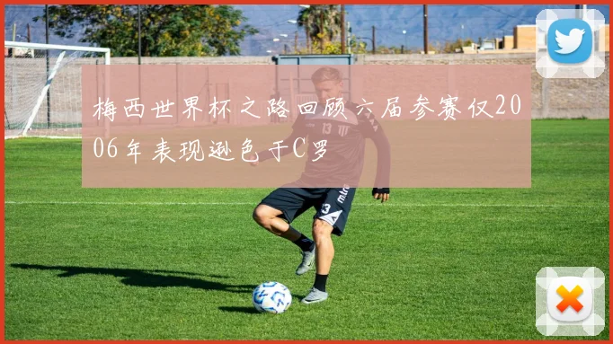 梅西世界杯之路回顾六届参赛仅2006年表现逊色于C罗