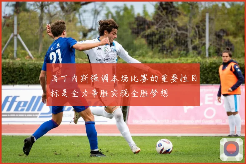 马丁内斯强调本场比赛的重要性目标是全力争胜实现全胜梦想