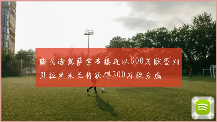 隆戈透露萨索洛接近以600万欧签利贝拉里米兰将获得300万欧分成