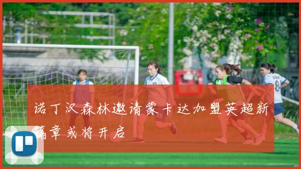 诺丁汉森林邀请蒙卡达加盟英超新篇章或将开启
