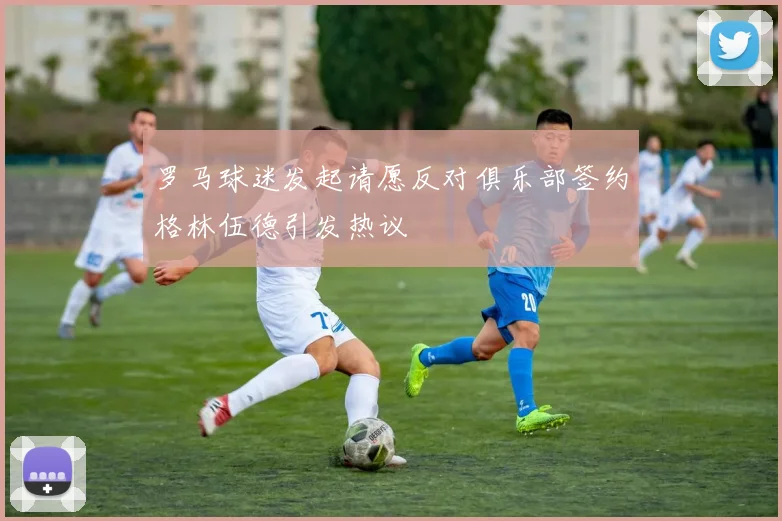罗马球迷发起请愿反对俱乐部签约格林伍德引发热议