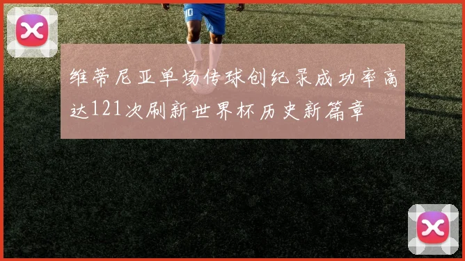 维蒂尼亚单场传球创纪录成功率高达121次刷新世界杯历史新篇章