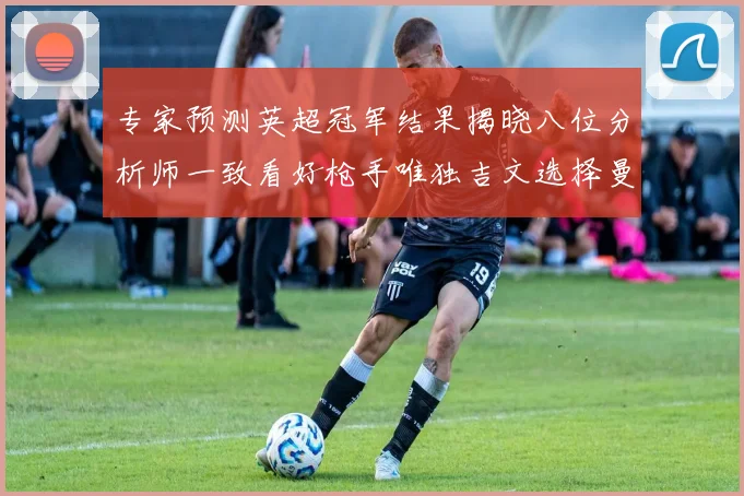 专家预测英超冠军结果揭晓八位分析师一致看好枪手唯独吉文选择曼城