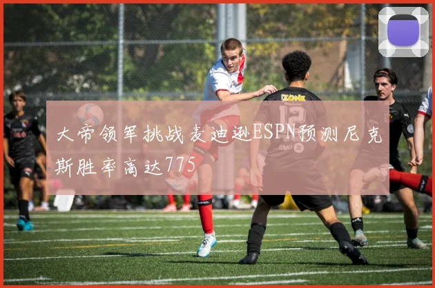 大帝领军挑战麦迪逊ESPN预测尼克斯胜率高达775