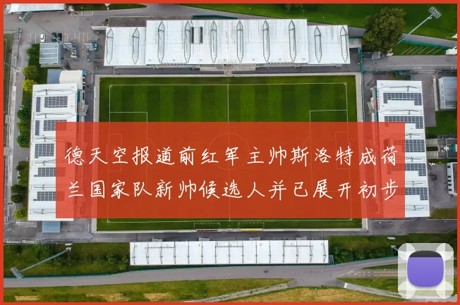 德天空报道前红军主帅斯洛特成荷兰国家队新帅候选人并已展开初步谈判