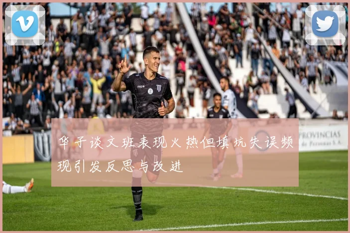 华子谈文班表现火热但填坑失误频现引发反思与改进