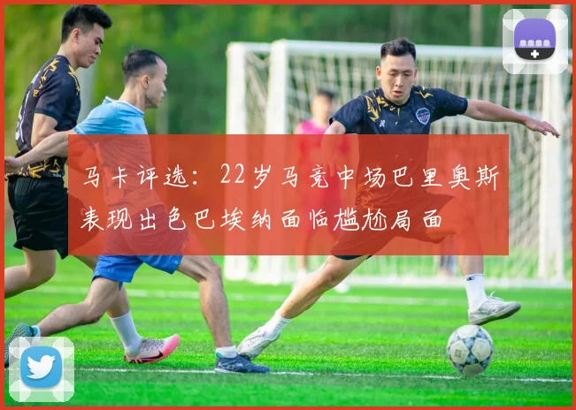 马卡评选：22岁马竞中场巴里奥斯表现出色巴埃纳面临尴尬局面